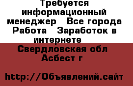 Требуется информационный менеджер - Все города Работа » Заработок в интернете   . Свердловская обл.,Асбест г.